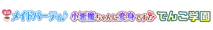 メイドパーティ♪&小悪魔ちゃんに変身です♪&でんこ学園