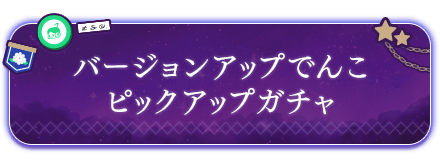 バージョンアップでんこピックアップガチャ