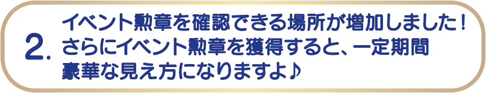 2. イベント勲章を確認できる場所が増加しました！さらにイベント章を獲得すると、一定期間豪華な見え方になりますよ♪!