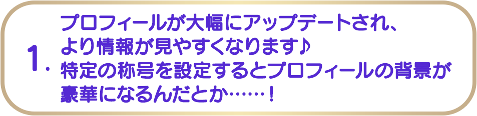 1. プロフィールが大幅にアップデートされ、より情報が見えやすくなります♪特定の称号を設定するとプロフィールの背景が豪華になるんだとか......！