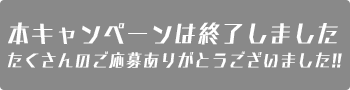 本キャンペーンは終了しました。たくさんのご応募ありがとうございました!!