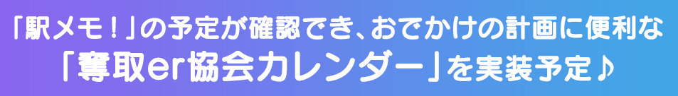 「駅メモ！」の予定が確認でき、おでかけの計画に便利な「奪取er協会カレンダー」を実装予定♪