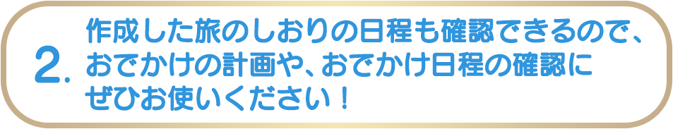 2. 作成した旅のしおりの日程も確認できるので、おでかけの計画やおでかけ日程の確認にぜひお使いください!