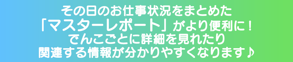 その日のお仕事状況をまとめた「マスターレポート」がより便利に！でんこごとに詳細を見れたり関連する情報が分かりやすくなります♪