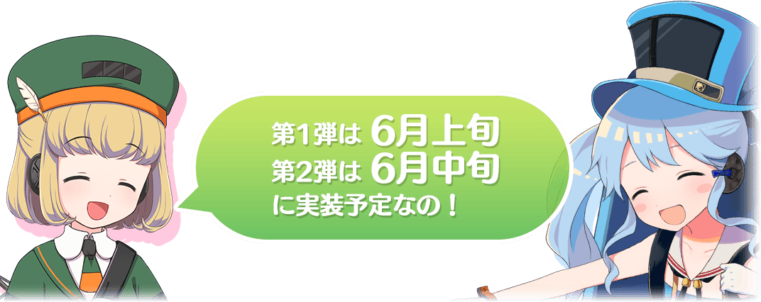 第1弾は6月上旬、第2弾は6月中旬に実装予定なの！