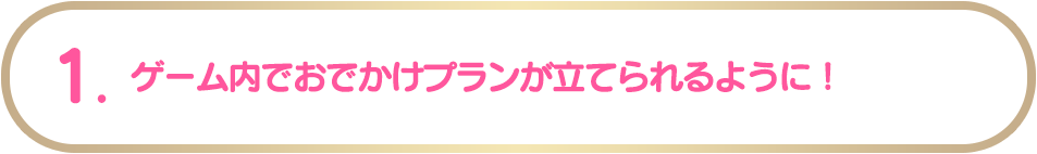 ゲーム内でおでかけプランが立てられるように！