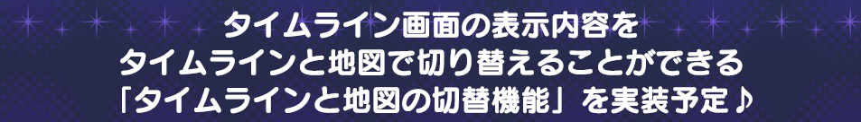 タイムライン画面の表示内容をタイムラインと地図で切り替えることができる「タイムラインと地図の切替機能」を実装予定♪