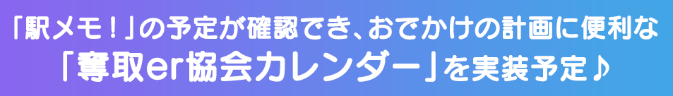 「駅メモ!」の予定が確認でき、おでかけの計画に便利な「奪取er協会カレンダー」を実装予定♪