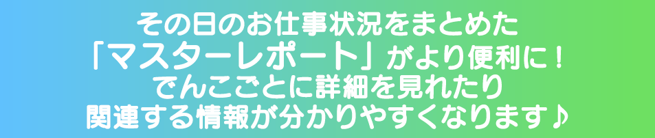 その日のお仕事状況をまとめた「マスターレポート」がより便利に!でんこごとに詳細を見れたり関連する情報が分かりやすくなります♪