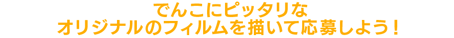 でんこにピッタリなオリジナルのフィルムを描いて応募しよう!