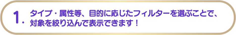 1. タイプ・属性等、目的に応じたフィルターを選ぶことで、対象を絞り込んで表示できます!