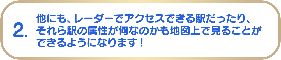 2. 他にも、レーダーでアクセスできる駅だったり、それら駅の属性が何なのかも地図上で見ることができるようになります!