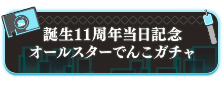 誕生11周年当日記念オールスターでんこガチャ