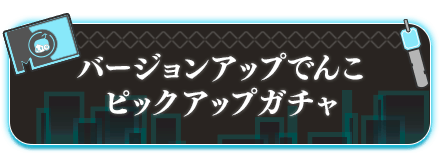 バージョンアップでんこピックアップガチャ
