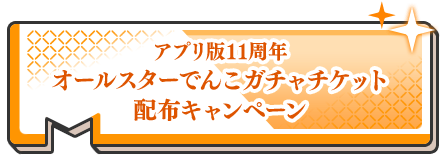 アプリ版11周年オールスターでんこガチャチケット配布キャンペーン
