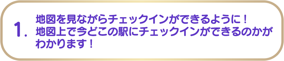 1. 地図を見ながらチェックインができるように！地図上で今どこの駅にチェックインができるのかがわかります！