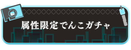 属性限定でんこガチャ