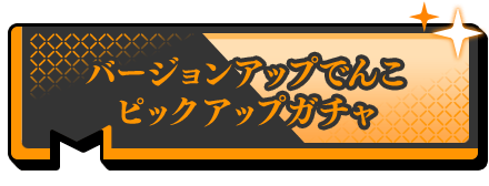 バージョンアップでんこピックアップガチャ