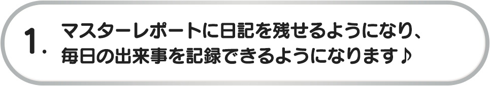1. マスターレポートに日記を残せるようになり、毎日の出来事を記録できるようになります♪