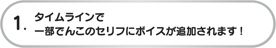1. タイムラインで一部でんこのセリフにボイスが追加されます！