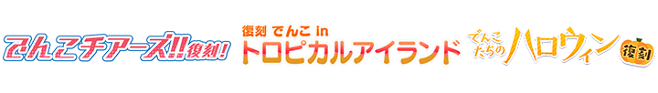 でんこチアーズ!!&でんこinトロピカル・アイランド&でんこたちのハロウィン