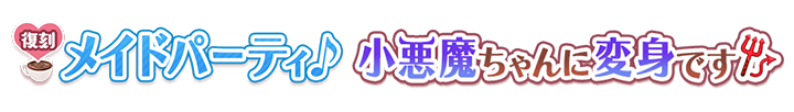 メイドパーティ♪&小悪魔ちゃんに変身です♪
